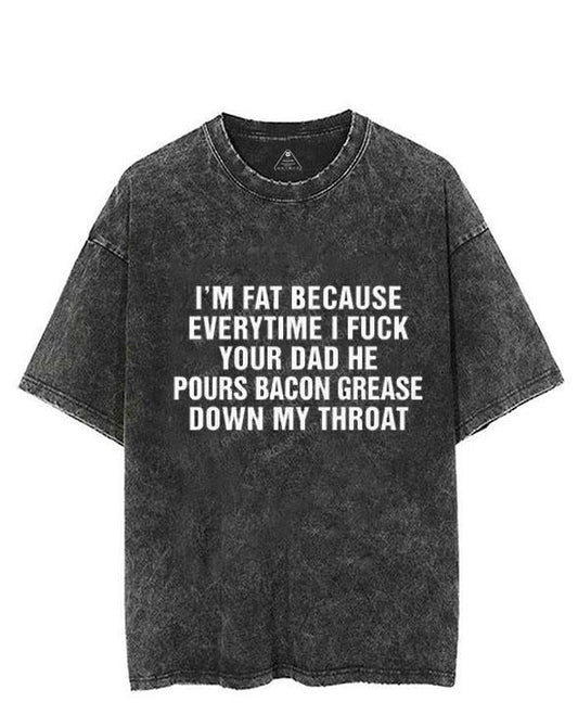 I'M FAT BECAUSE EVERYTIME I FUCK YOUR DAD HE POUR BACON GREASE DOWN MY THROAT VINTAGE GYM SHIRT